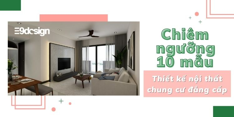 Chiêm ngưỡng 10 mẫu thiết kế nội thất chung cư đẳng cấp nhất hiện nay