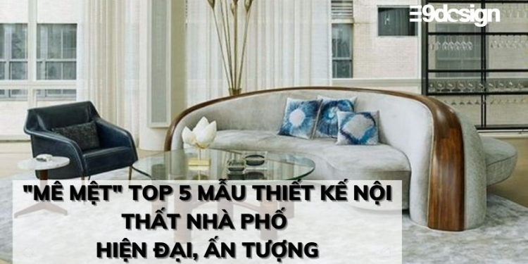 "Mê mệt" với 5 mẫu thiết kế nội thất nhà phố hiện đại