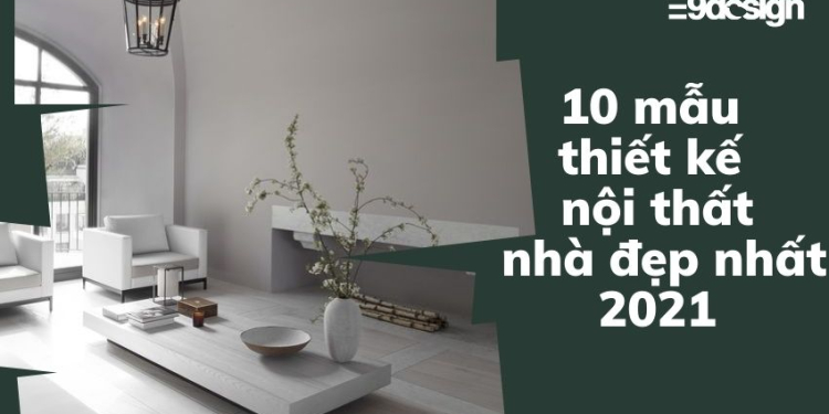 "Xao xuyến" trước 10 mẫu thiết kế nội thất nhà đẹp nhất 2021